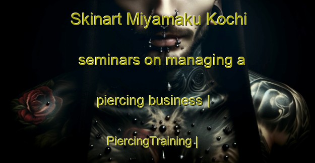 Skinart Miyamaku Kochi seminars on managing a piercing business | PiercingTraining | PiercingClasses | SkinartTraining-Japan